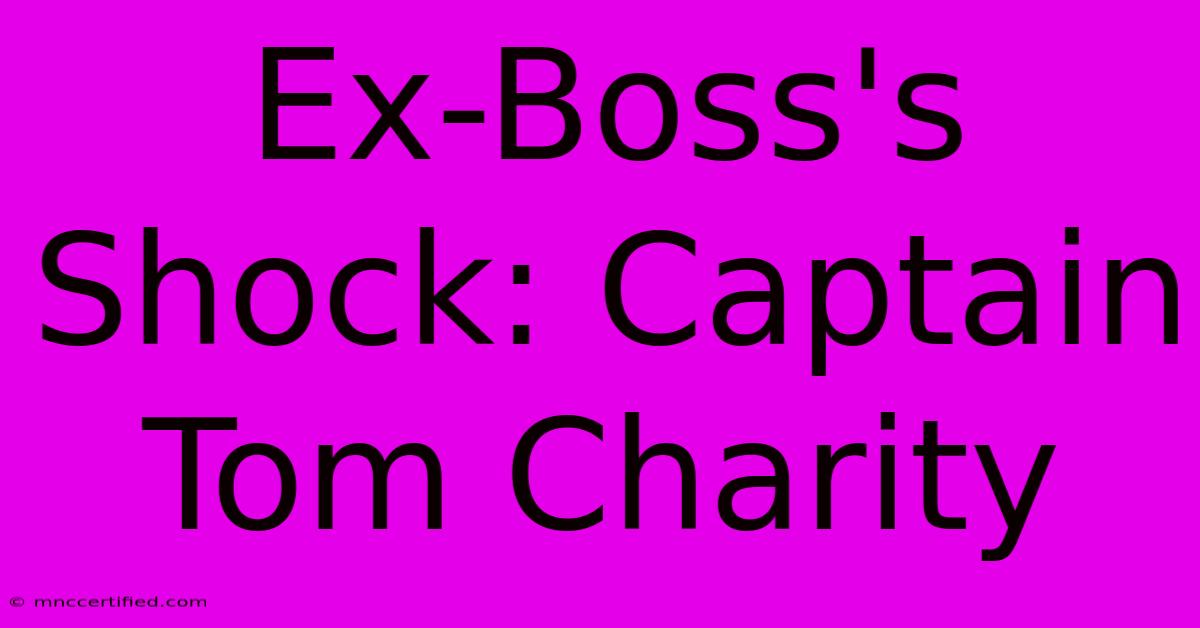 Ex-Boss's Shock: Captain Tom Charity