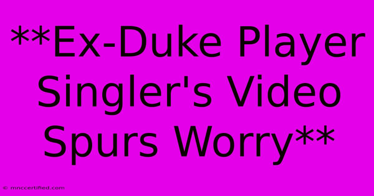 **Ex-Duke Player Singler's Video Spurs Worry** 