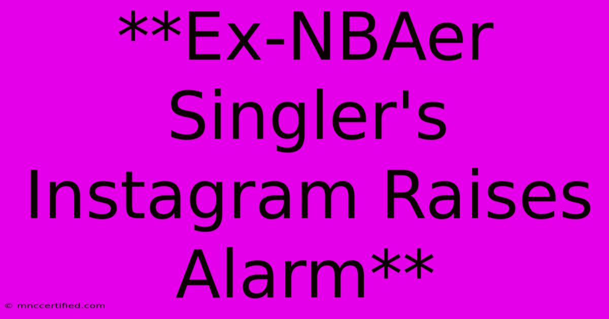 **Ex-NBAer Singler's Instagram Raises Alarm**