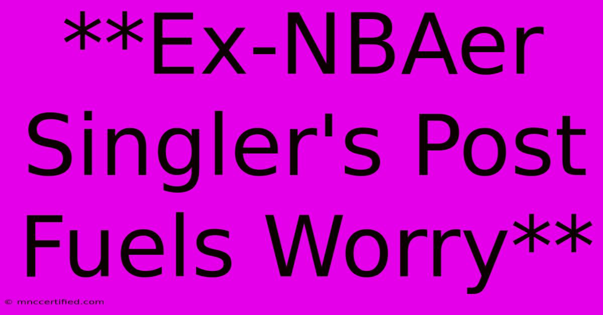 **Ex-NBAer Singler's Post Fuels Worry**