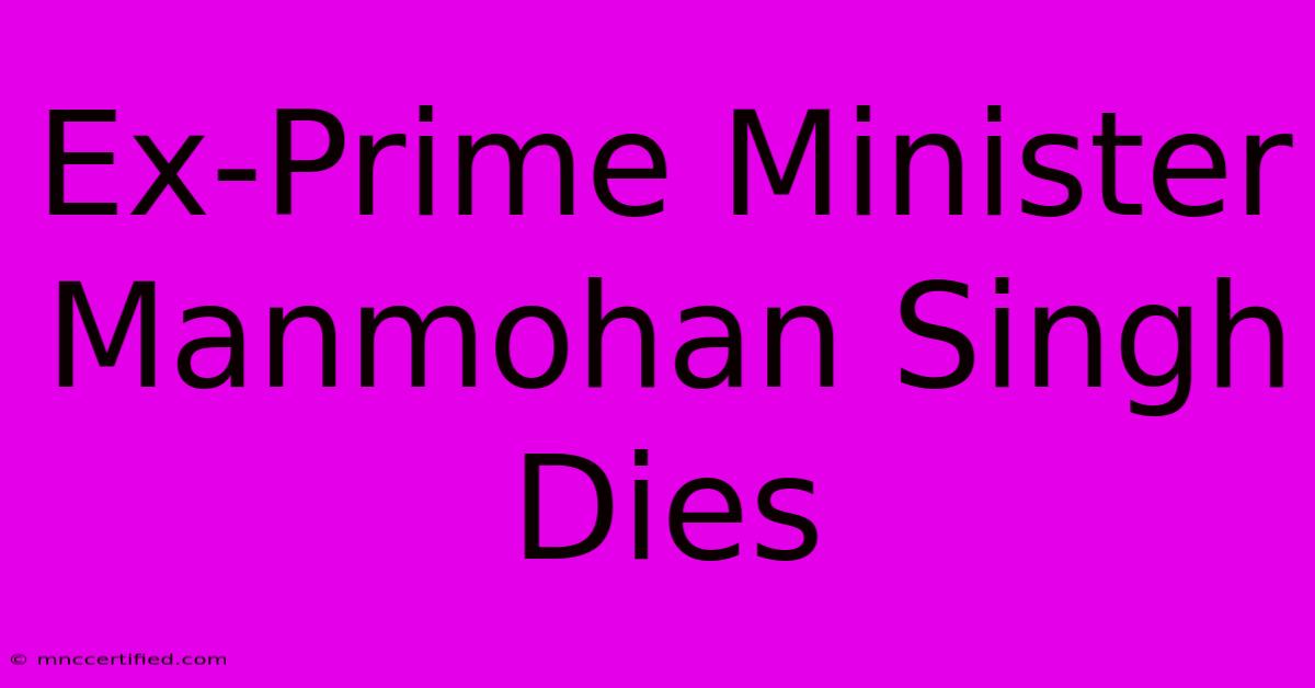 Ex-Prime Minister Manmohan Singh Dies