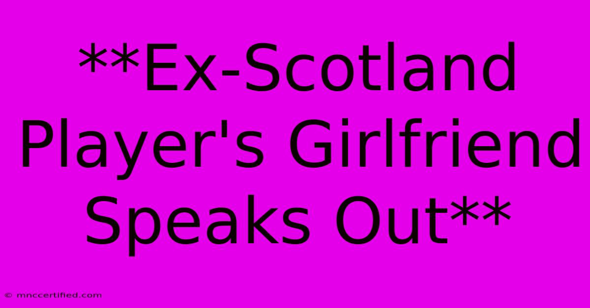 **Ex-Scotland Player's Girlfriend Speaks Out**