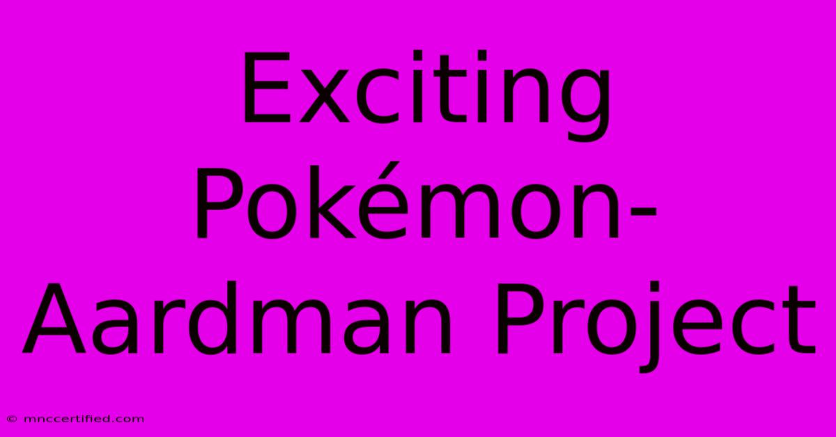 Exciting Pokémon-Aardman Project