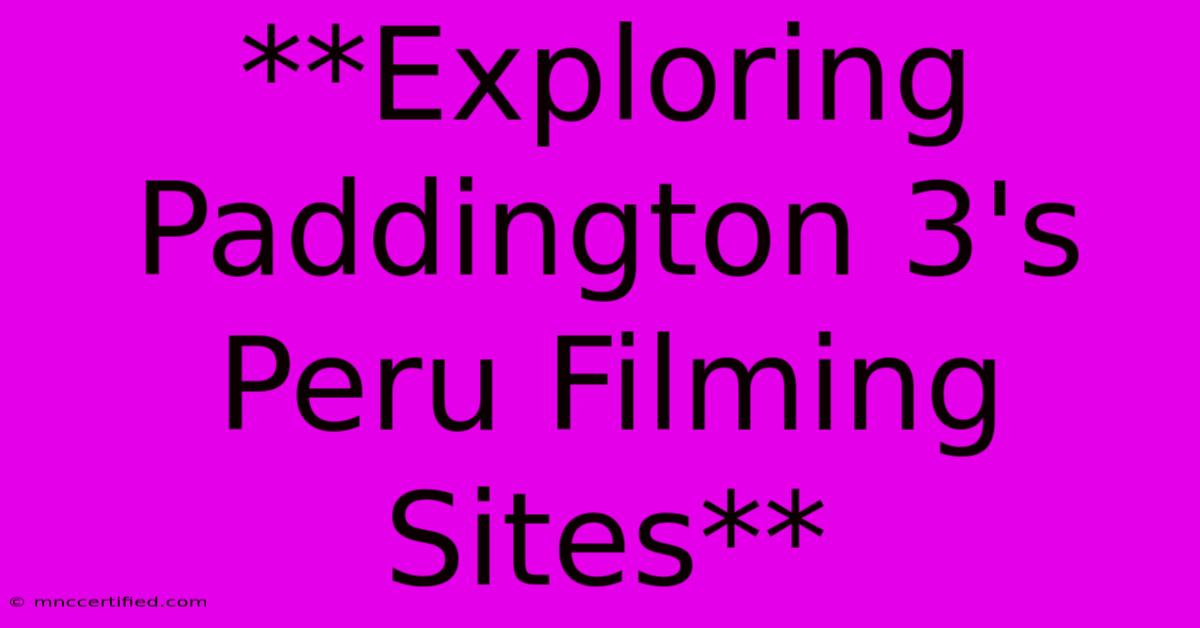 **Exploring Paddington 3's Peru Filming Sites**