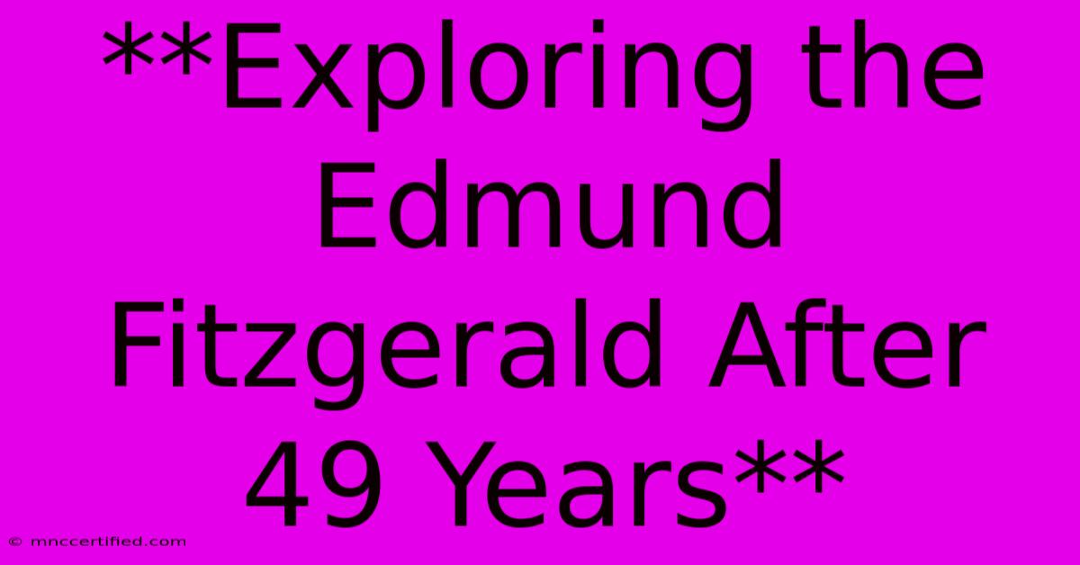 **Exploring The Edmund Fitzgerald After 49 Years**