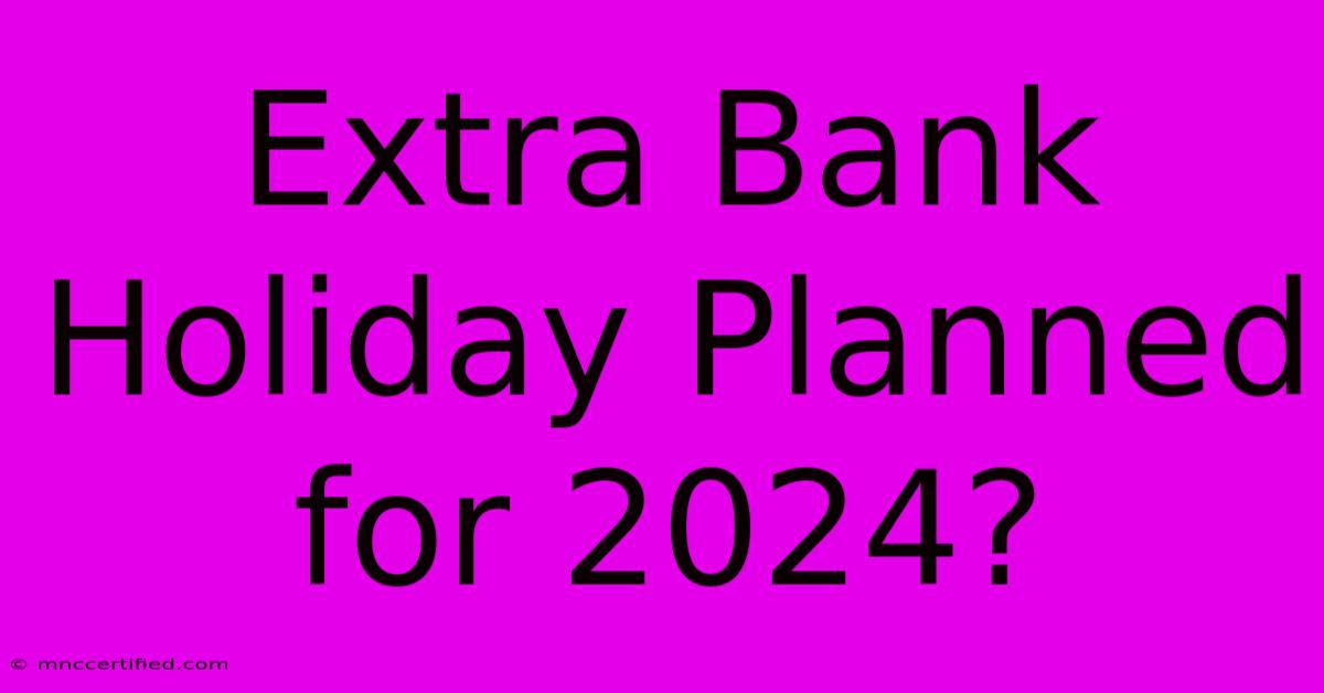 Extra Bank Holiday Planned For 2024?