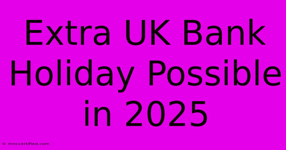 Extra UK Bank Holiday Possible In 2025