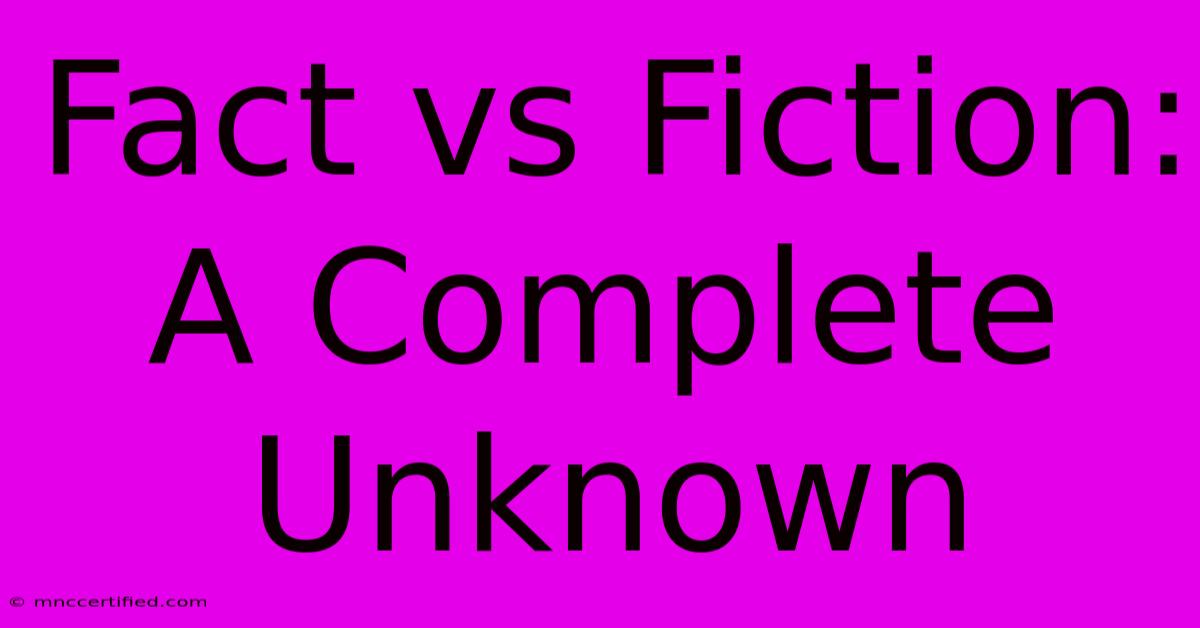 Fact Vs Fiction: A Complete Unknown