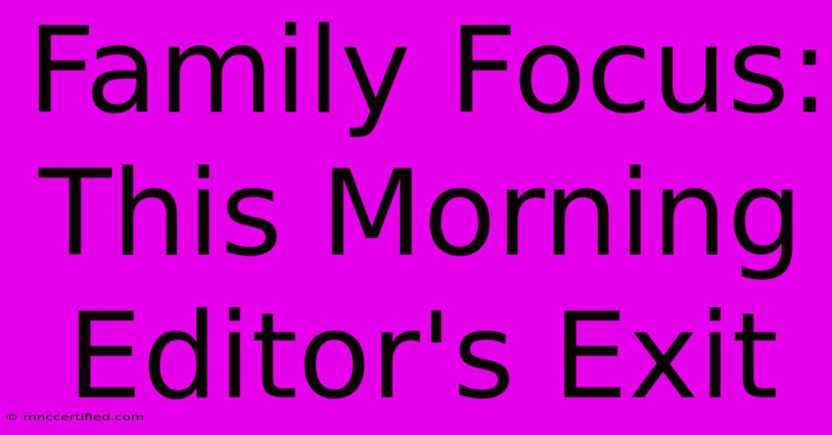 Family Focus: This Morning Editor's Exit