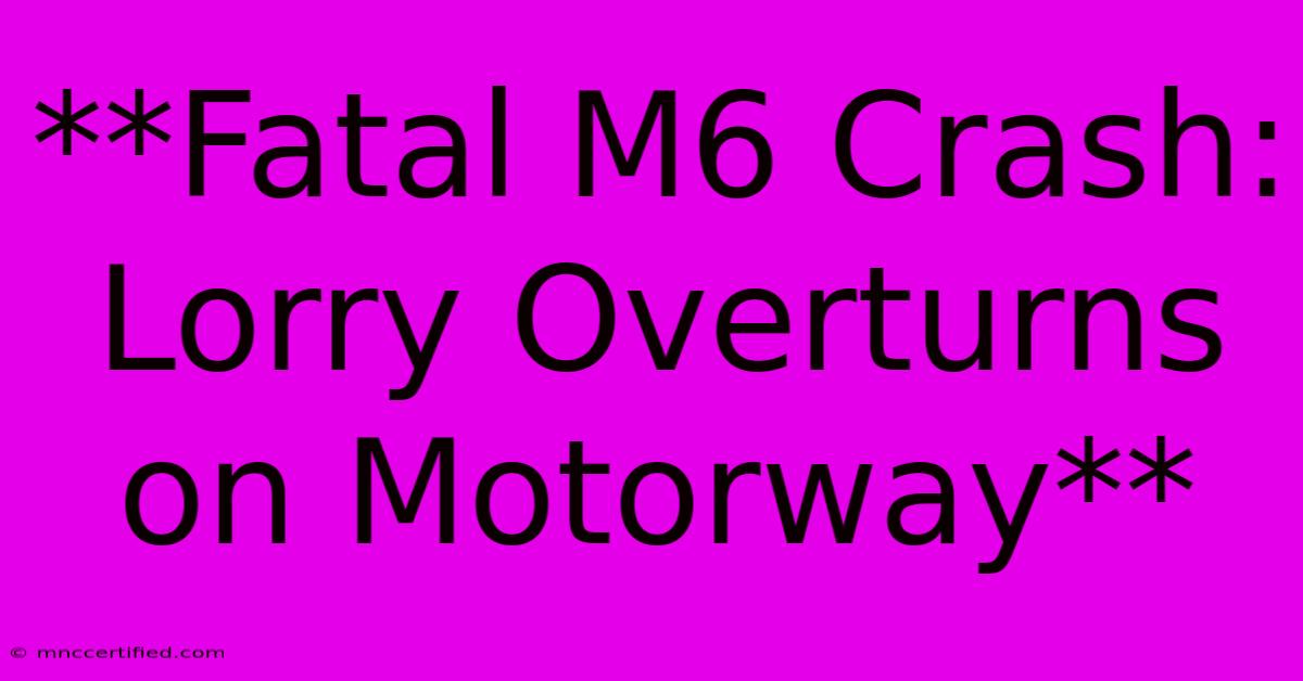 **Fatal M6 Crash: Lorry Overturns On Motorway**