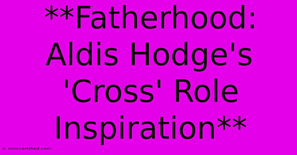 **Fatherhood: Aldis Hodge's 'Cross' Role Inspiration** 