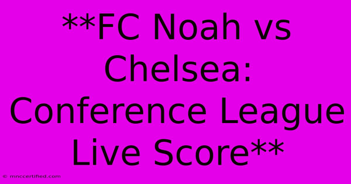 **FC Noah Vs Chelsea: Conference League Live Score**