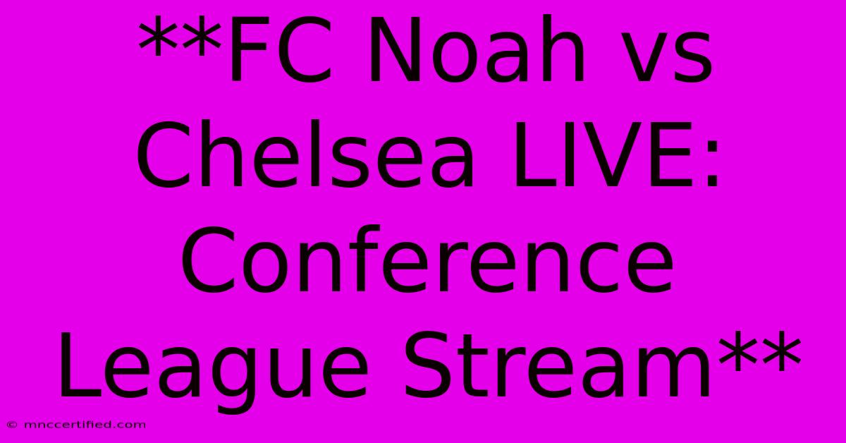 **FC Noah Vs Chelsea LIVE: Conference League Stream** 