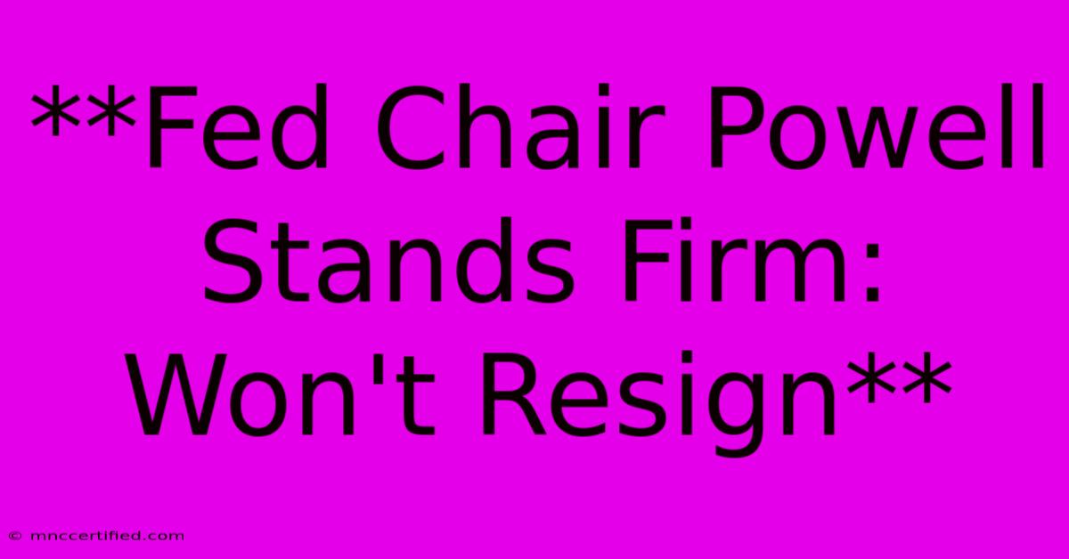 **Fed Chair Powell Stands Firm: Won't Resign**