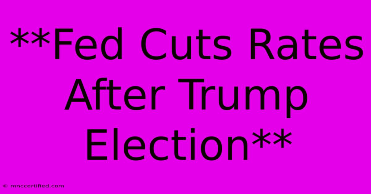 **Fed Cuts Rates After Trump Election**