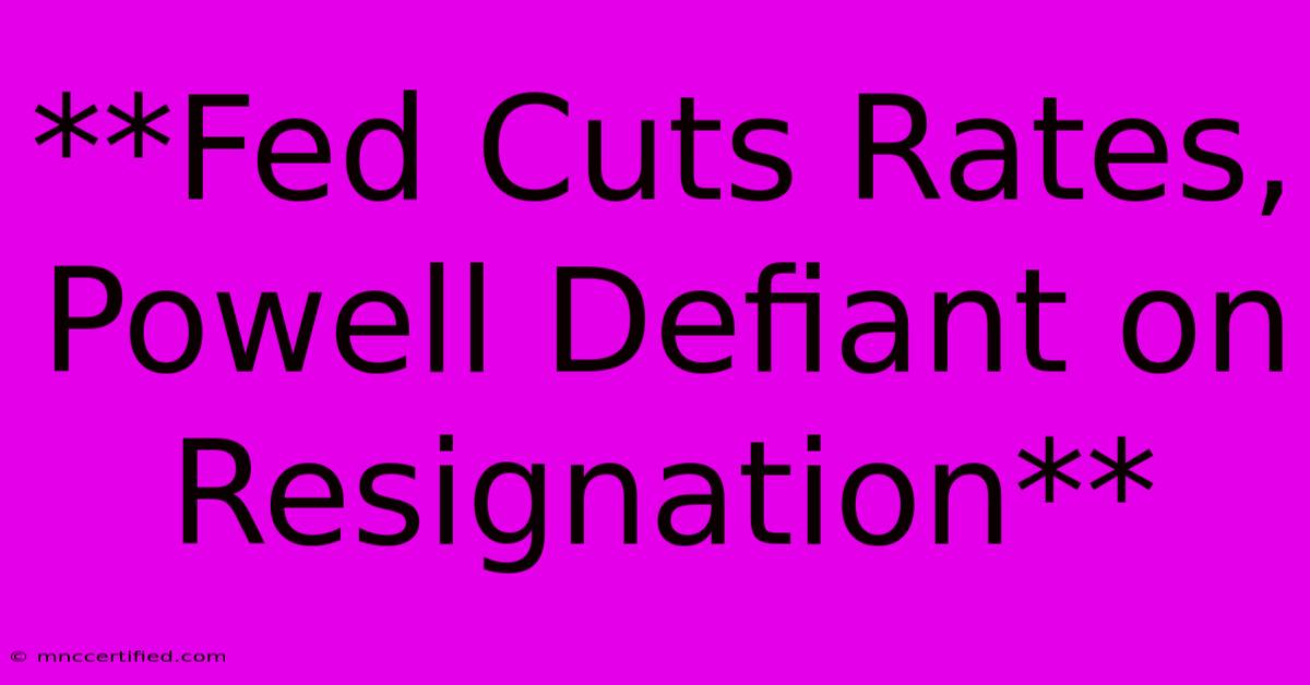 **Fed Cuts Rates, Powell Defiant On Resignation**