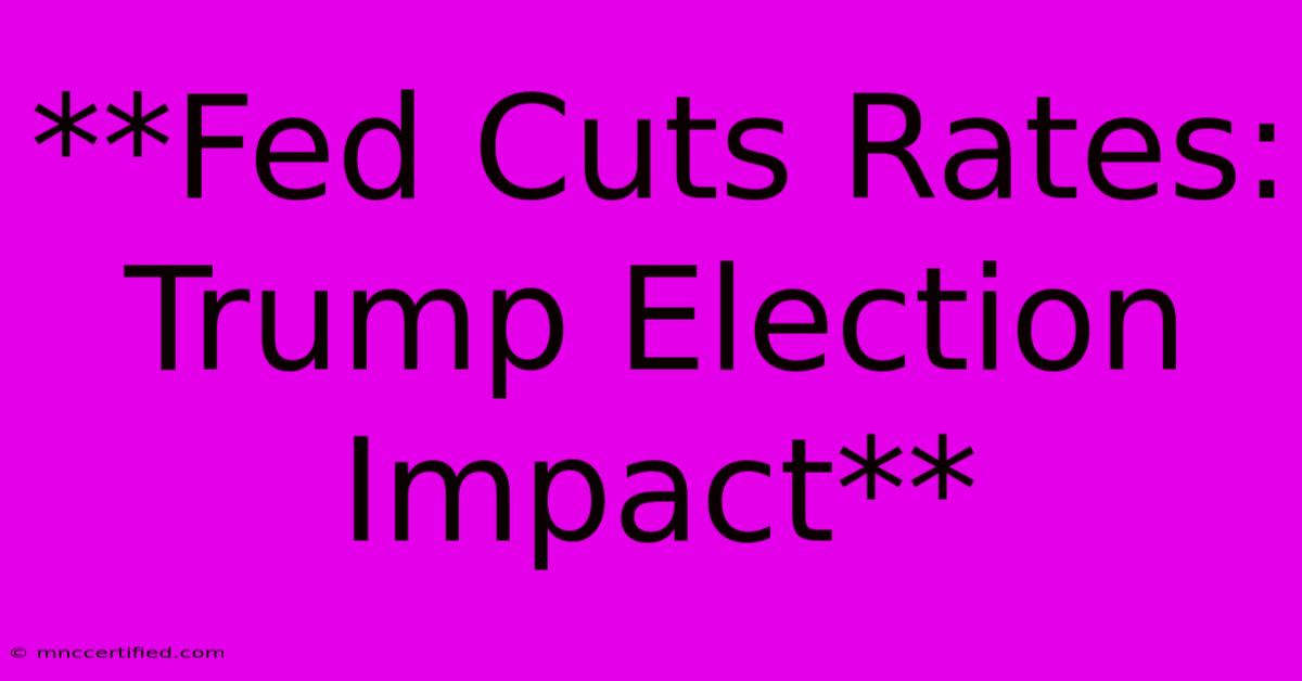 **Fed Cuts Rates: Trump Election Impact**