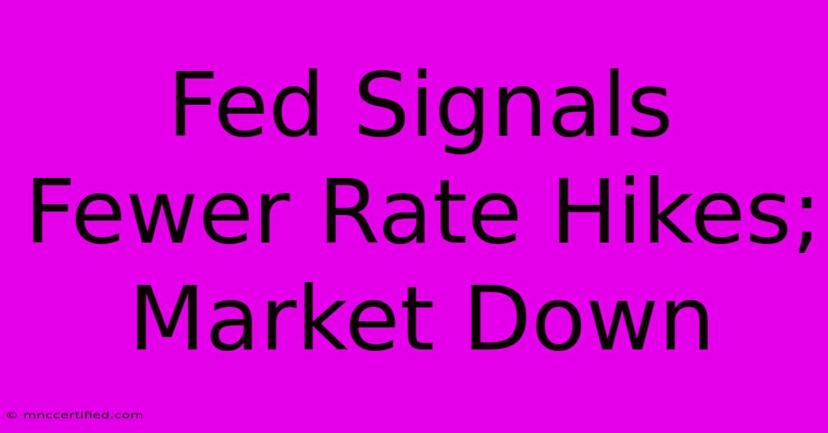 Fed Signals Fewer Rate Hikes; Market Down