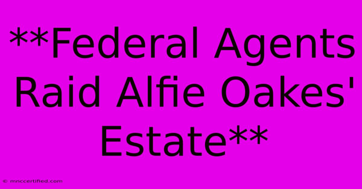 **Federal Agents Raid Alfie Oakes' Estate**