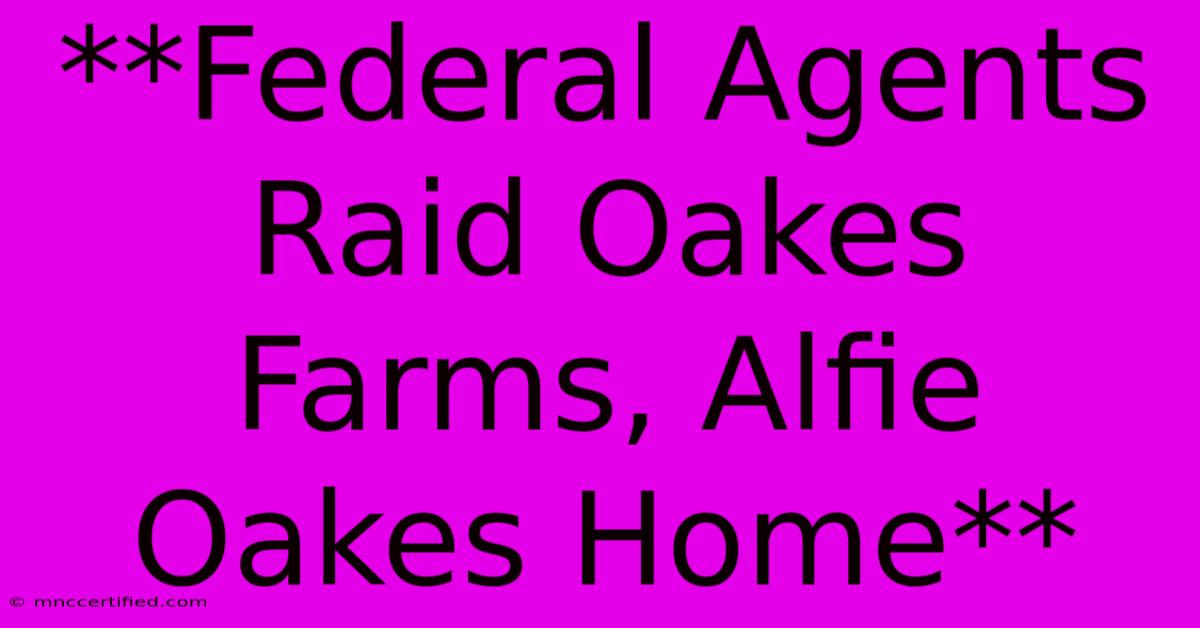 **Federal Agents Raid Oakes Farms, Alfie Oakes Home**