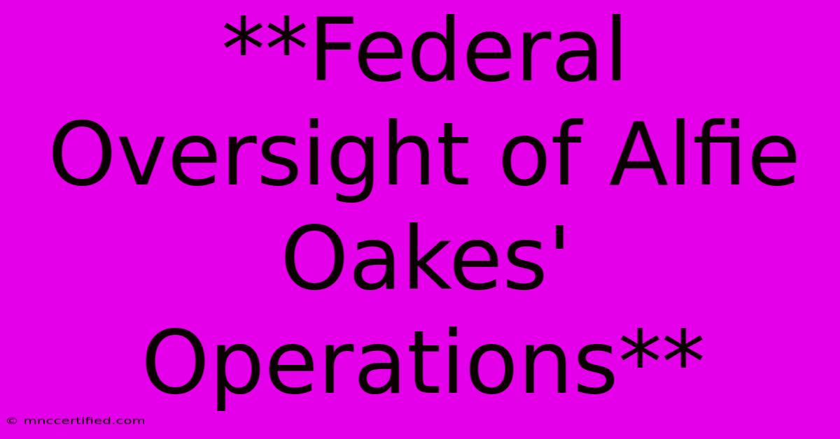 **Federal Oversight Of Alfie Oakes' Operations** 