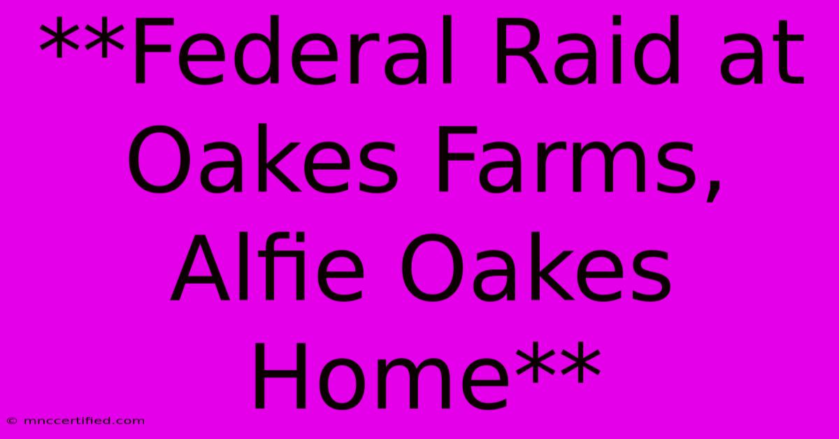 **Federal Raid At Oakes Farms, Alfie Oakes Home**