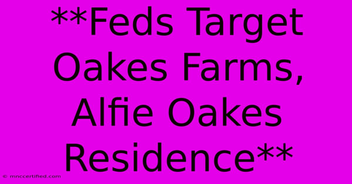 **Feds Target Oakes Farms, Alfie Oakes Residence**