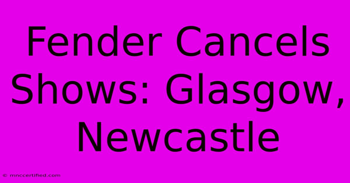 Fender Cancels Shows: Glasgow, Newcastle