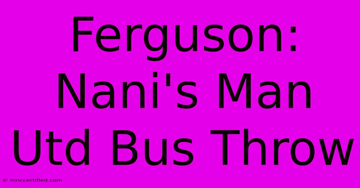 Ferguson: Nani's Man Utd Bus Throw