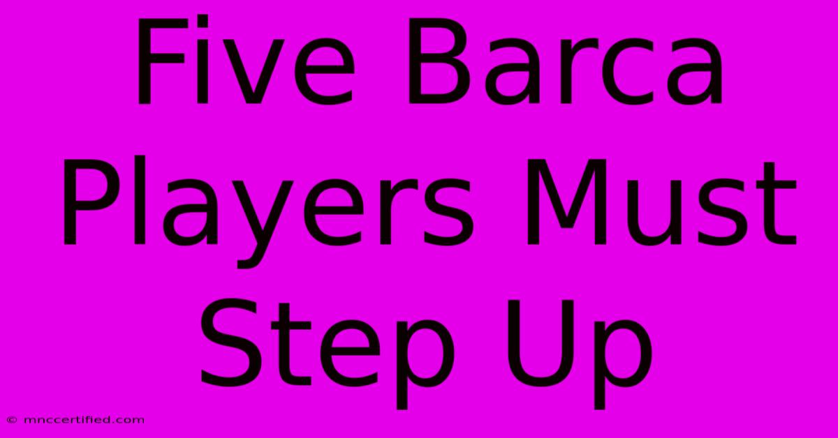 Five Barca Players Must Step Up