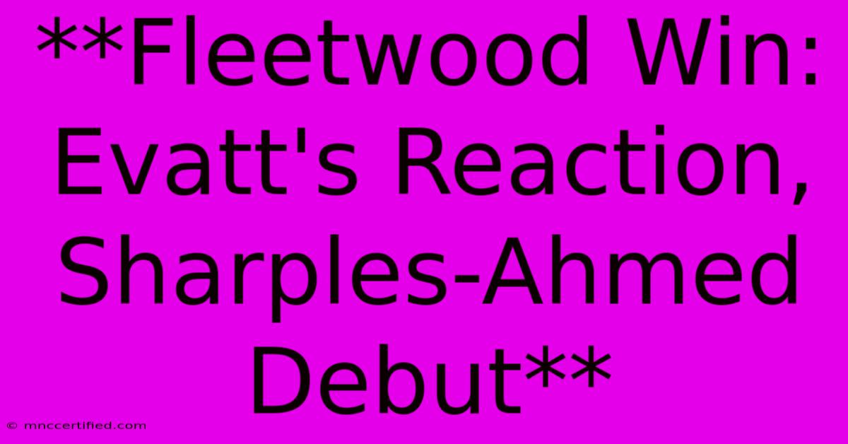 **Fleetwood Win: Evatt's Reaction, Sharples-Ahmed Debut**