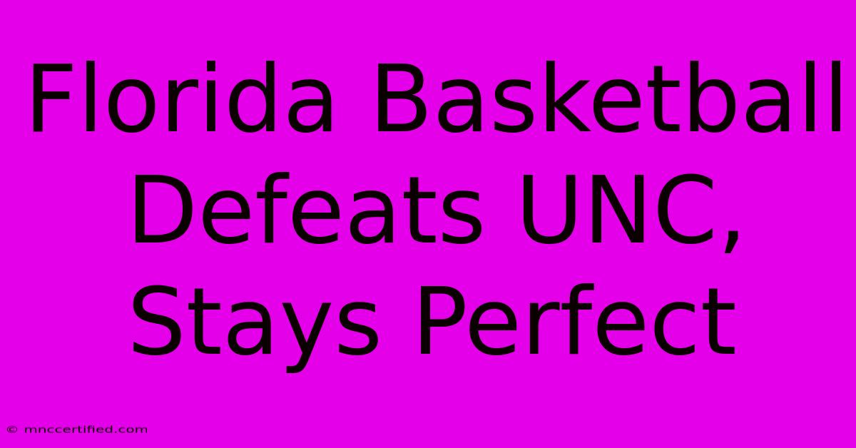 Florida Basketball Defeats UNC, Stays Perfect