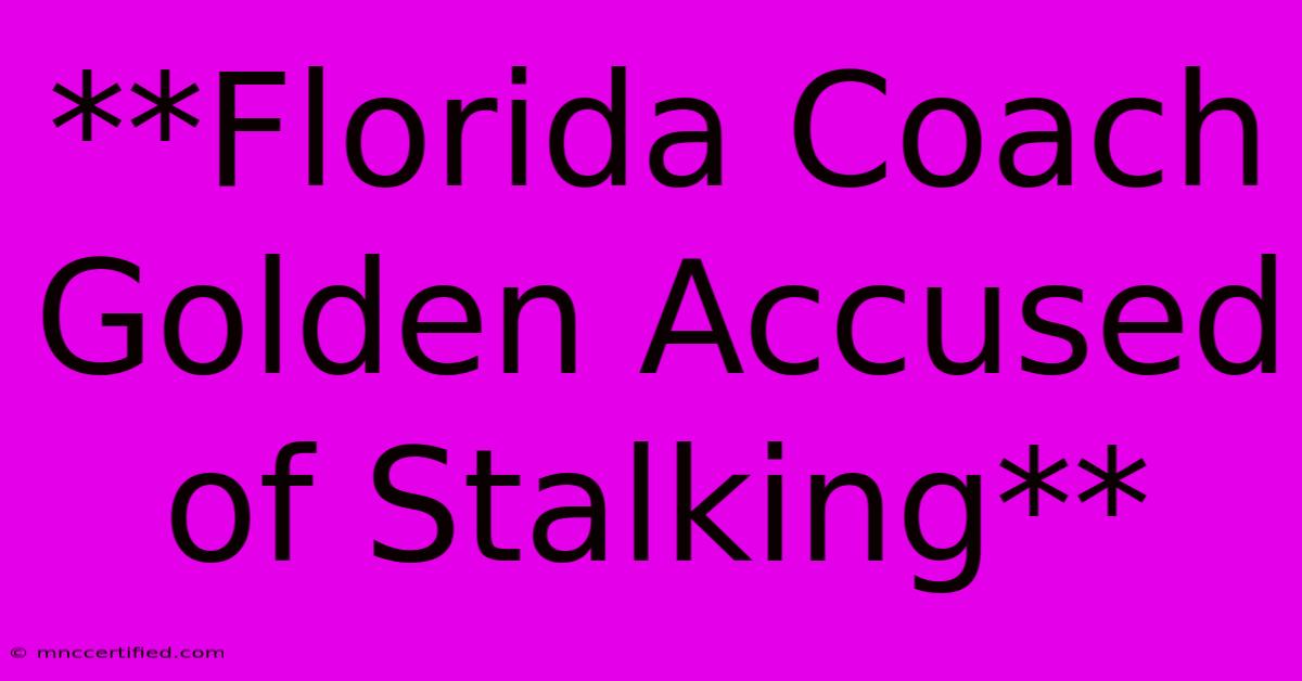 **Florida Coach Golden Accused Of Stalking**