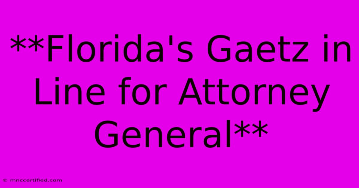 **Florida's Gaetz In Line For Attorney General** 