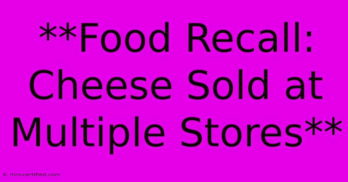 **Food Recall: Cheese Sold At Multiple Stores**