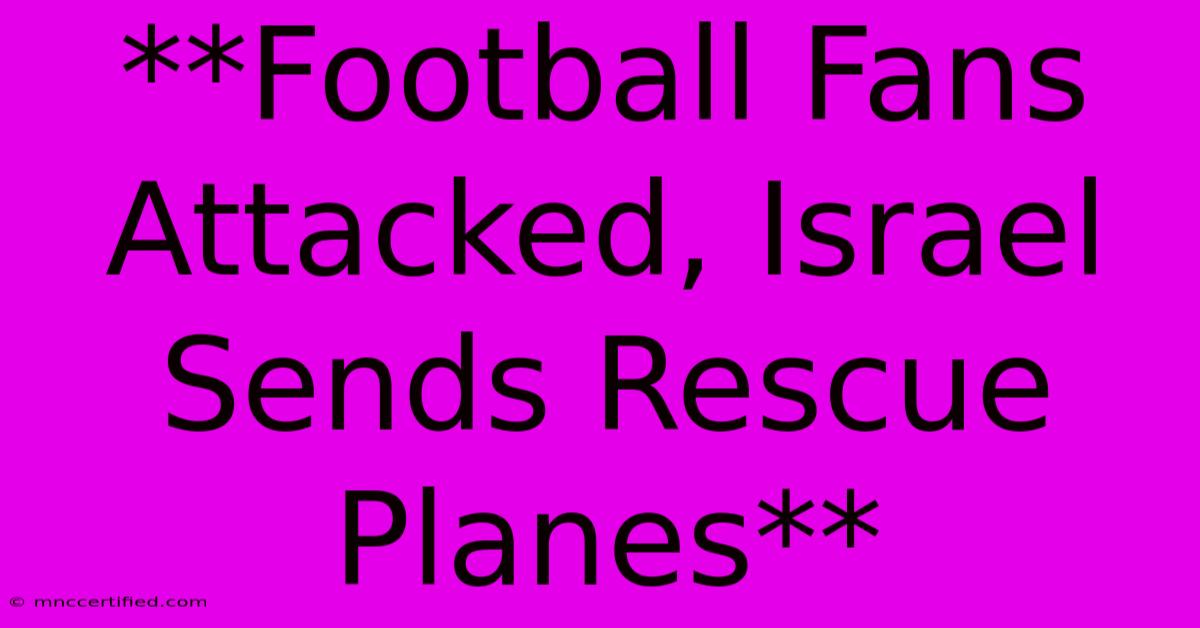 **Football Fans Attacked, Israel Sends Rescue Planes**