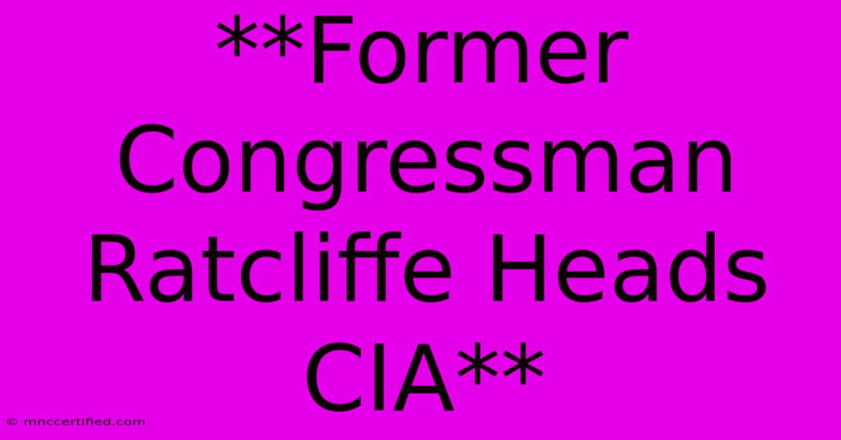 **Former Congressman Ratcliffe Heads CIA**