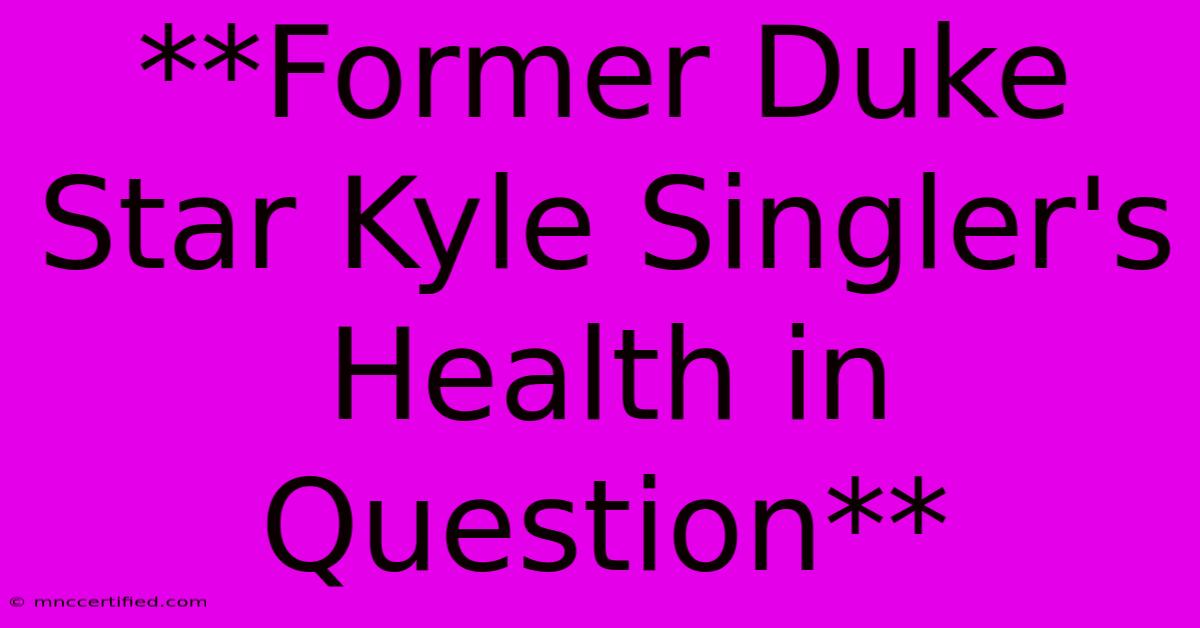 **Former Duke Star Kyle Singler's Health In Question**