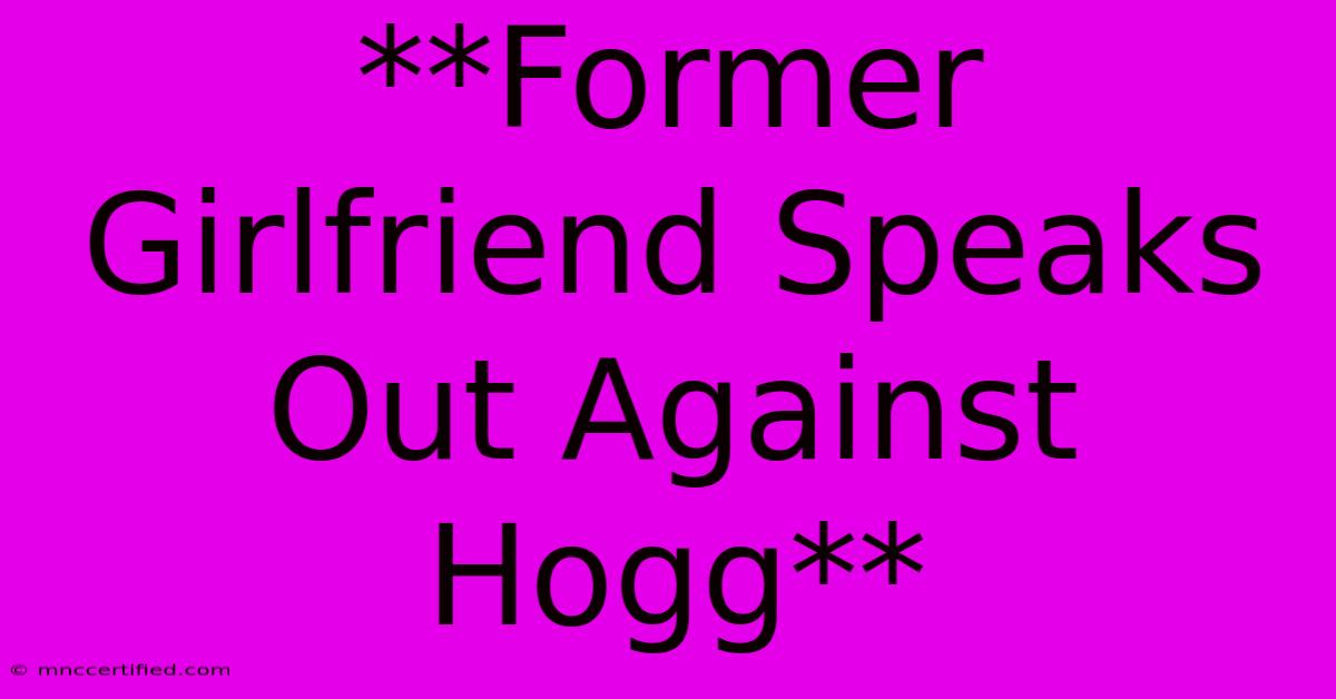 **Former Girlfriend Speaks Out Against Hogg**