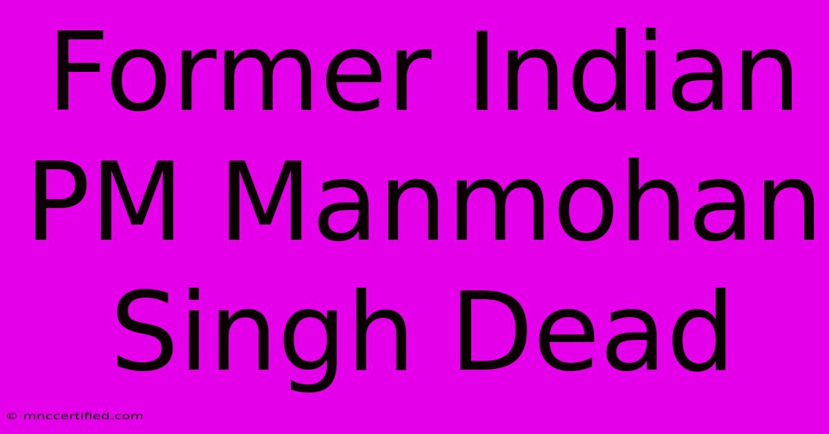 Former Indian PM Manmohan Singh Dead