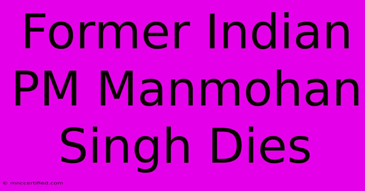 Former Indian PM Manmohan Singh Dies