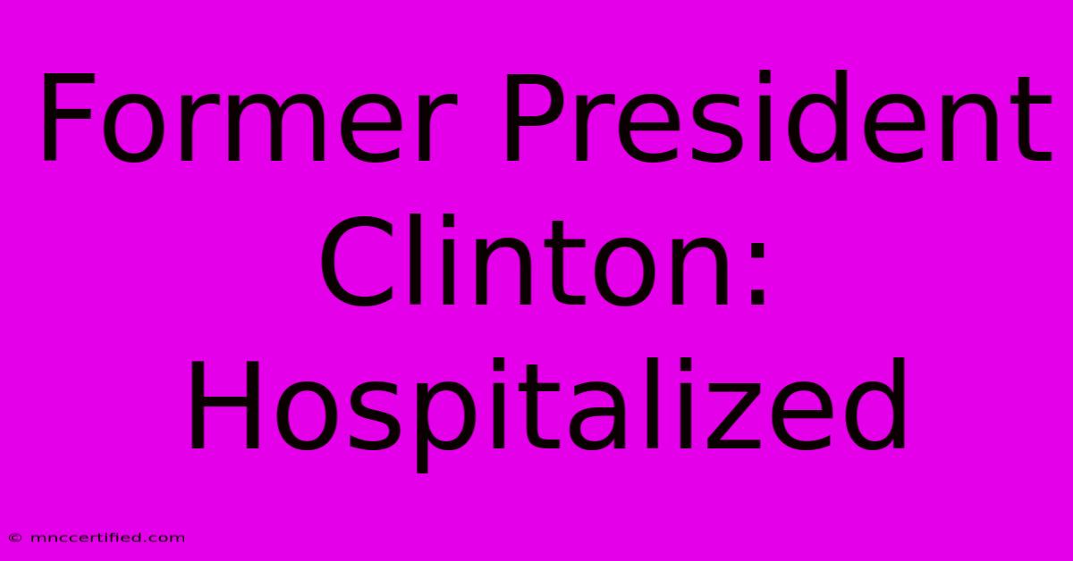 Former President Clinton: Hospitalized