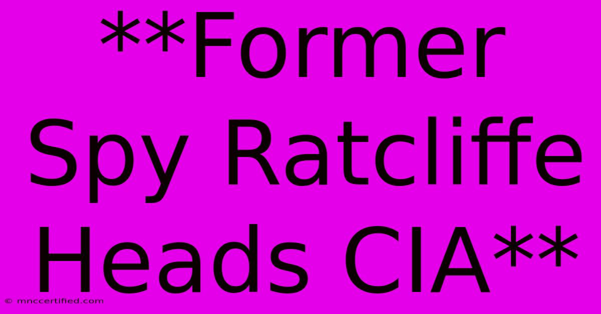 **Former Spy Ratcliffe Heads CIA**