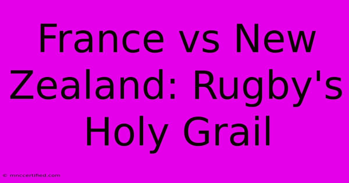 France Vs New Zealand: Rugby's Holy Grail