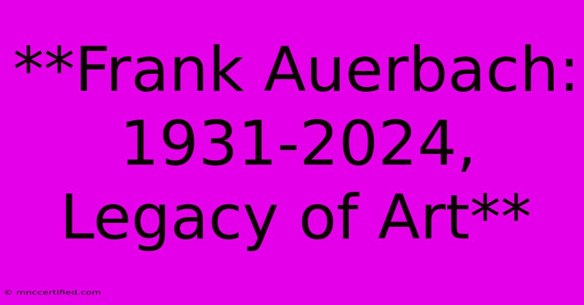 **Frank Auerbach: 1931-2024, Legacy Of Art**