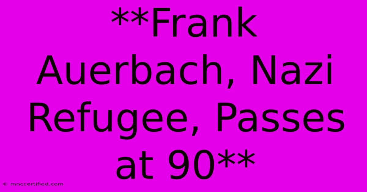 **Frank Auerbach, Nazi Refugee, Passes At 90**