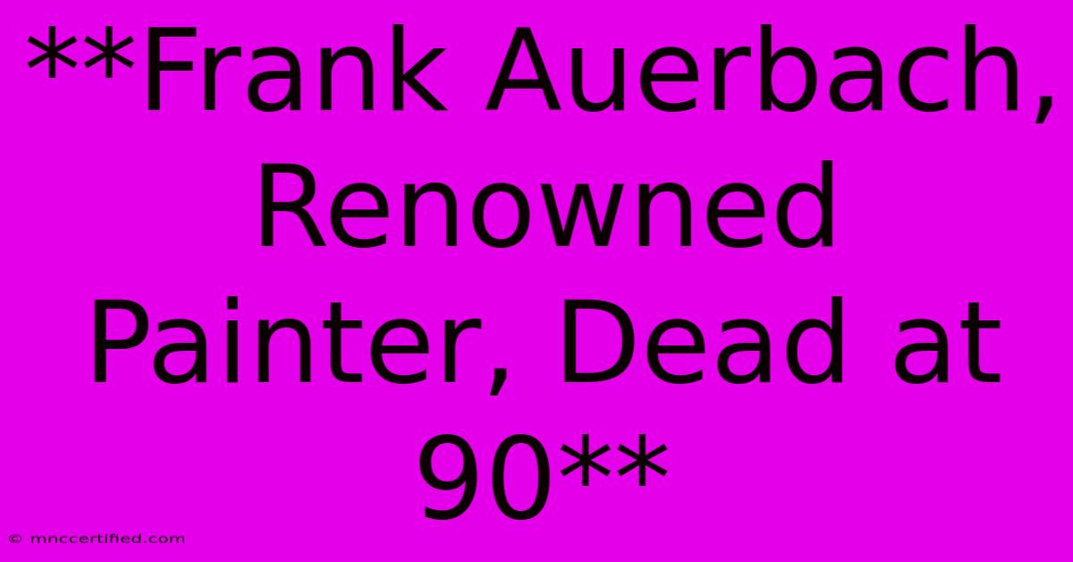 **Frank Auerbach, Renowned Painter, Dead At 90** 