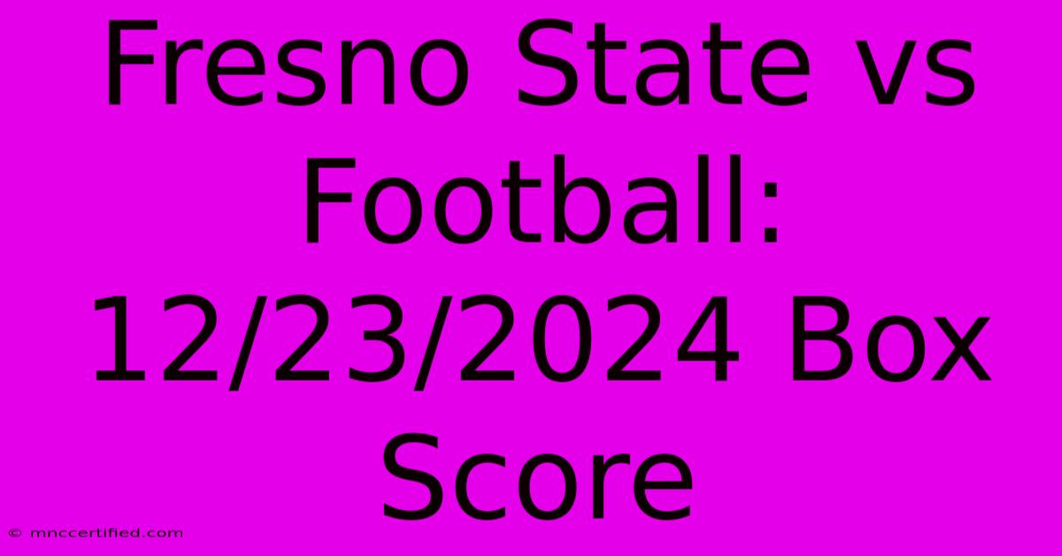 Fresno State Vs Football: 12/23/2024 Box Score