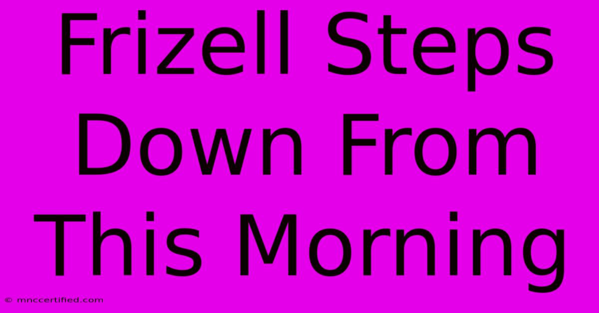 Frizell Steps Down From This Morning