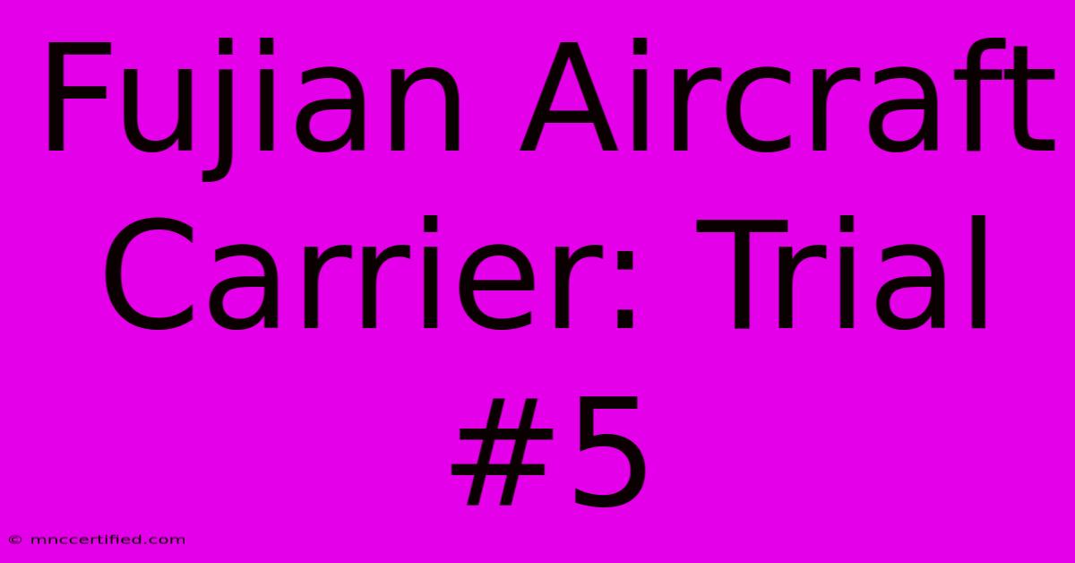 Fujian Aircraft Carrier: Trial #5